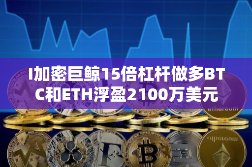I加密巨鲸15倍杠杆做多BTC和ETH浮盈2100万美元