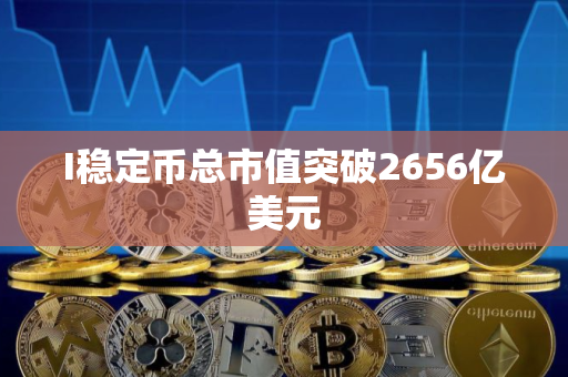 I稳定币总市值突破2656亿美元