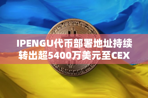 IPENGU代币部署地址持续转出超5400万美元至CEX