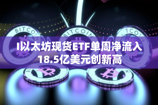I以太坊现货ETF单周净流入18.5亿美元创新高