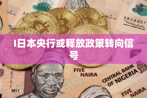 I日本央行或释放政策转向信号