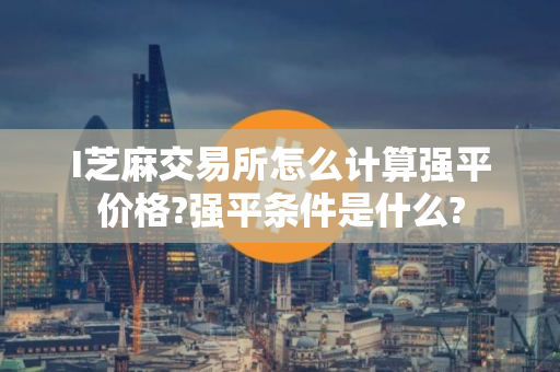 I芝麻交易所怎么计算强平价格?强平条件是什么?