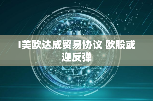 I美欧达成贸易协议 欧股或迎反弹 I美欧达成贸易协议 欧股或迎反弹