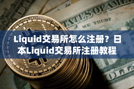 Liquid交易所怎么注册？日本Liquid交易所注册教程