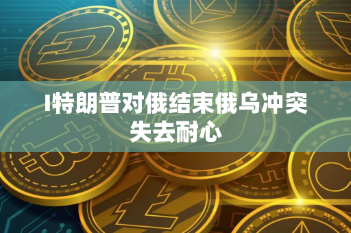 I特朗普对俄结束俄乌冲突失去耐心
