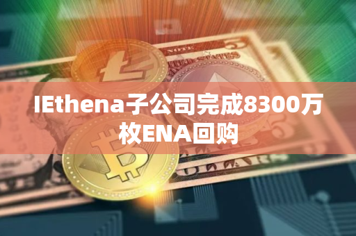 IEthena子公司完成8300万枚ENA回购