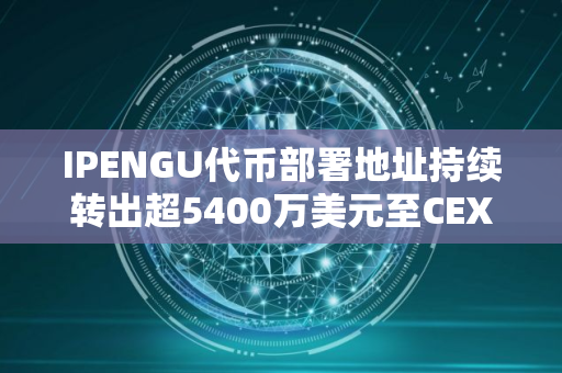 IPENGU代币部署地址持续转出超5400万美元至CEX