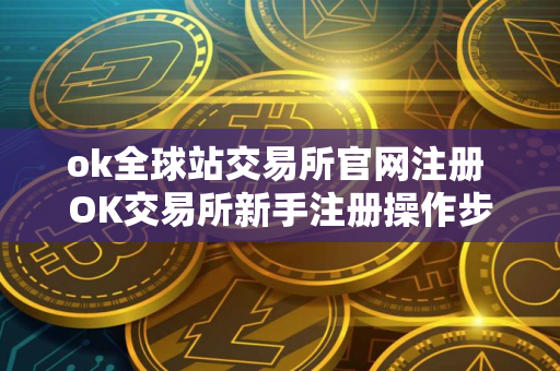 ok全球站交易所官网注册 OK交易所新手注册操作步骤教程