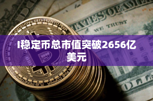 I稳定币总市值突破2656亿美元