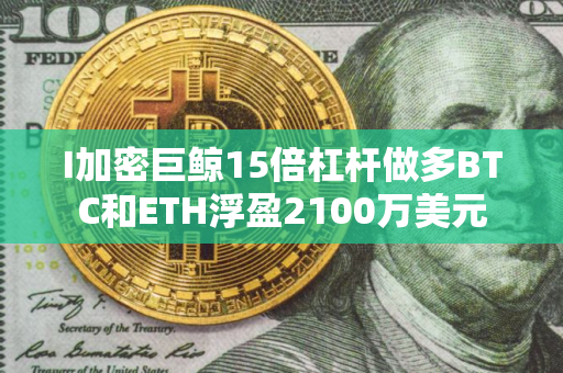 I加密巨鲸15倍杠杆做多BTC和ETH浮盈2100万美元