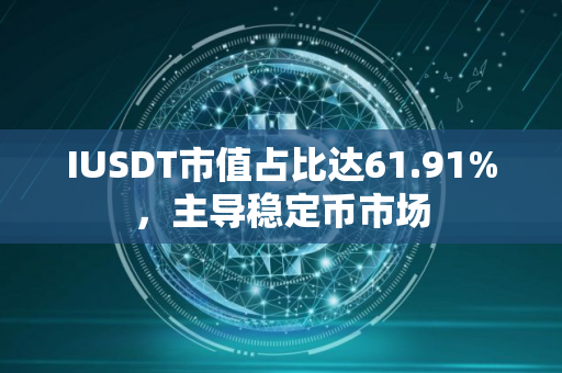 IUSDT市值占比达61.91%，主导稳定币市场