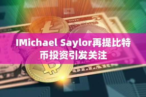 IMichael Saylor再提比特币投资引发关注