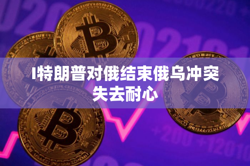 I特朗普对俄结束俄乌冲突失去耐心