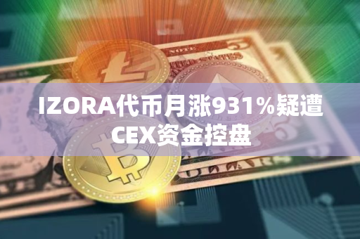 IZORA代币月涨931%疑遭CEX资金控盘