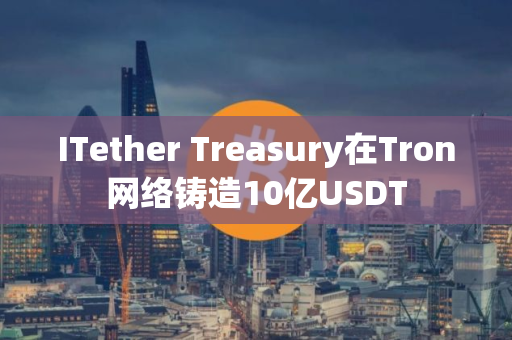 ITether Treasury在Tron网络铸造10亿USDT
