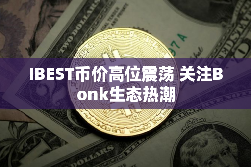 IBEST币价高位震荡 关注Bonk生态热潮 IBEST币价高位震荡 关注Bonk生态热潮