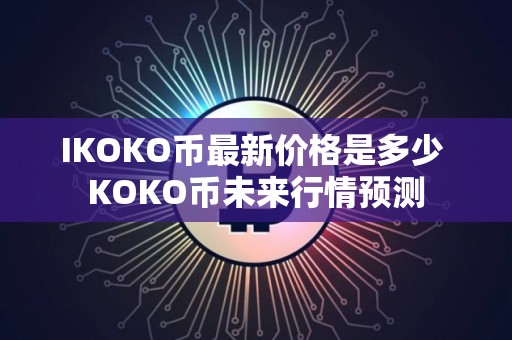 IKOKO币最新价格是多少 KOKO币未来行情预测 IKOKO币最新价格是多少 KOKO币未来行情预测