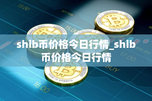 shib币价格今日行情_shib币价格今日行情 shib币价格今日行情_shib币价格今日行情