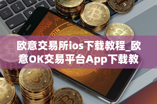 欧意交易所ios下载教程_欧意OK交易平台App下载教程