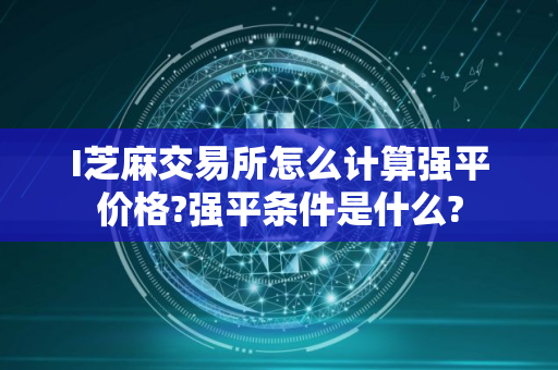 I芝麻交易所怎么计算强平价格?强平条件是什么?
