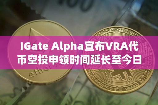 IGate Alpha宣布VRA代币空投申领时间延长至今日16:00
