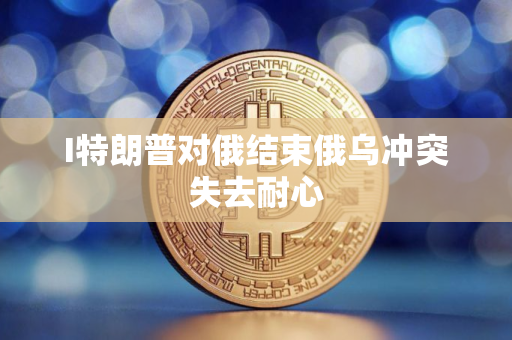 I特朗普对俄结束俄乌冲突失去耐心