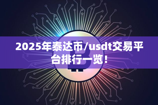 2025年泰达币/usdt交易平台排行一览! 2025年泰达币/usdt交易平台排行一览!