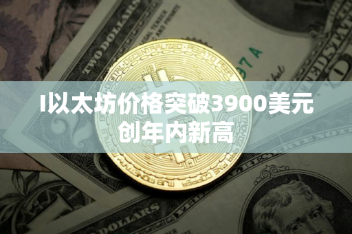 I以太坊价格突破3900美元创年内新高