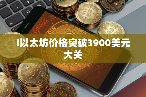 I以太坊价格突破3900美元大关