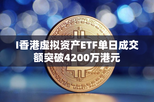I香港虚拟资产ETF单日成交额突破4200万港元 I香港虚拟资产ETF单日成交额突破4200万港元