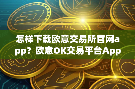 怎样下载欧意交易所官网app？欧意OK交易平台App下载教程