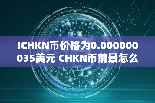 ICHKN币价格为0.000000035美元 CHKN币前景怎么样