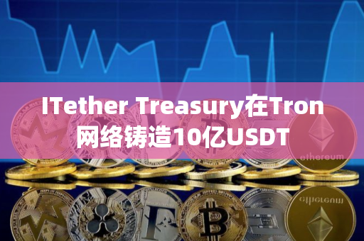ITether Treasury在Tron网络铸造10亿USDT