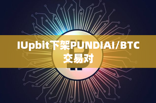 IUpbit下架PUNDIAI/BTC交易对