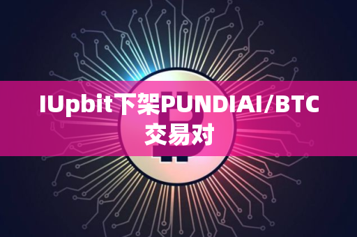 IUpbit下架PUNDIAI/BTC交易对
