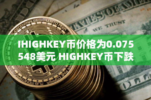 IHIGHKEY币价格为0.075548美元 HIGHKEY币下跌9.20%
