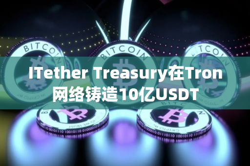 ITether Treasury在Tron网络铸造10亿USDT
