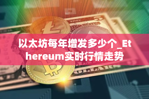 以太坊每年增发多少个_Ethereum实时行情走势 以太坊每年增发多少个_Ethereum实时行情走势
