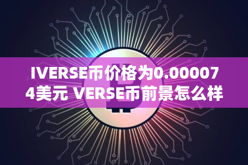 IVERSE币价格为0.000074美元 VERSE币前景怎么样 IVERSE币价格为0.000074美元 VERSE币前景怎么样