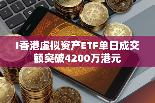 I香港虚拟资产ETF单日成交额突破4200万港元