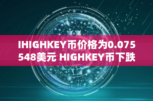 IHIGHKEY币价格为0.075548美元 HIGHKEY币下跌9.20%