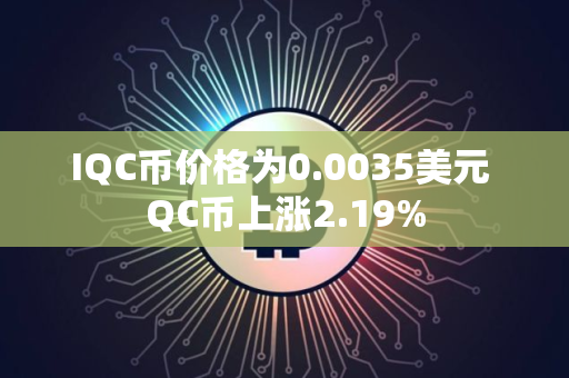 IQC币价格为0.0035美元 QC币上涨2.19%
