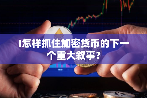 I怎样抓住加密货币的下一个重大叙事？