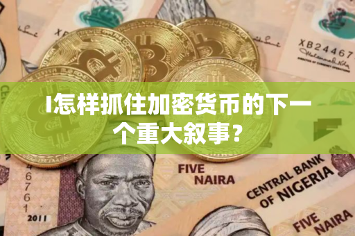 I怎样抓住加密货币的下一个重大叙事？