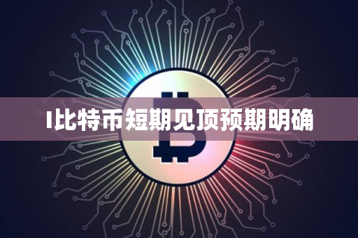 I比特币短期见顶预期明确