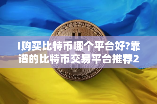 I购买比特币哪个平台好?靠谱的比特币交易平台推荐2023