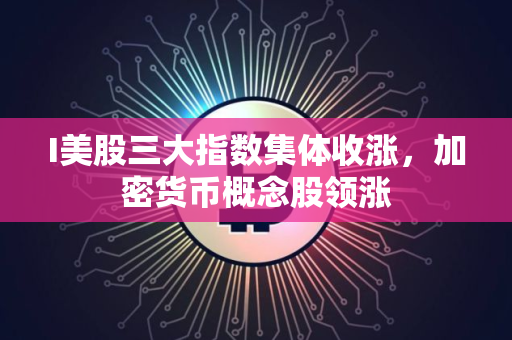 I美股三大指数集体收涨,加密货币概念股领涨 I美股三大指数集体收涨,加密货币概念股领涨