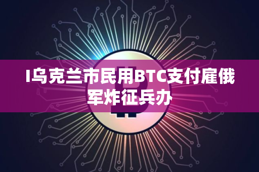 I乌克兰市民用BTC支付雇俄军炸征兵办