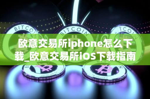 欧意交易所iphone怎么下载_欧意交易所iOS下载指南