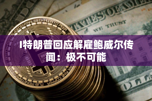 I特朗普回应解雇鲍威尔传闻：极不可能